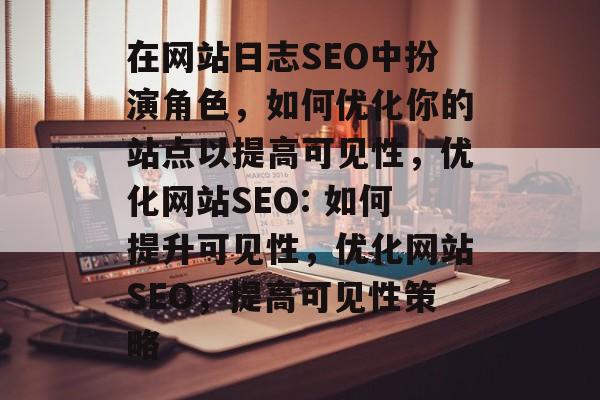 在网站日志SEO中扮演角色,如何优化你的站点以提高可见性,优化网站SEO: 如何提升可见性,优化网站SEO,提高可见性策略 在网站日志SEO中扮演角色,如何优化你的站点以提高可见性,优化网站SEO: 如何提升可见性,优化网站SEO,提高可见性策略