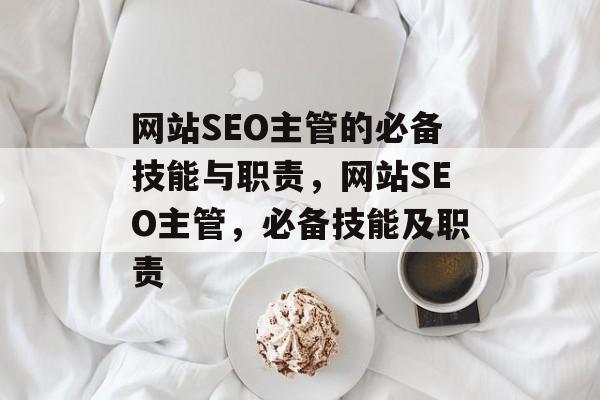 网站SEO主管的必备技能与职责，网站SEO主管，必备技能及职责