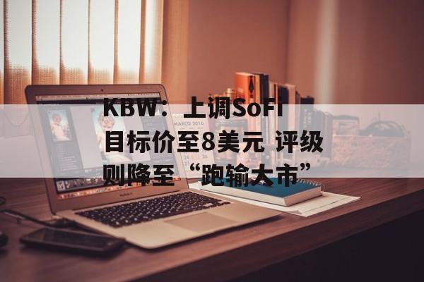 KBW：上调SoFi目标价至8美元 评级则降至“跑输大市”