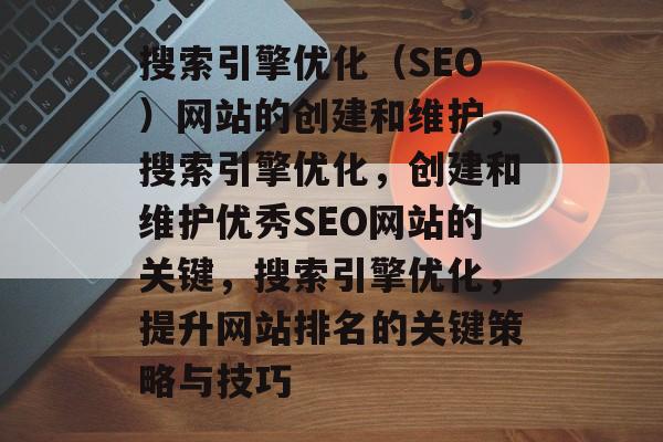 搜索引擎优化（SEO）网站的创建和维护，搜索引擎优化，创建和维护优秀SEO网站的关键，搜索引擎优化，提升网站排名的关键策略与技巧