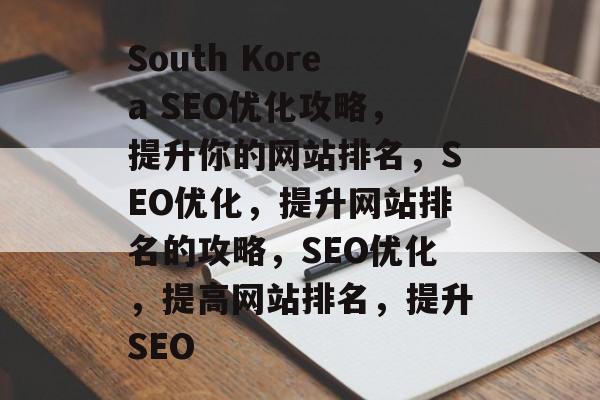 South Korea SEO优化攻略，提升你的网站排名，SEO优化，提升网站排名的攻略，SEO优化，提高网站排名，提升SEO