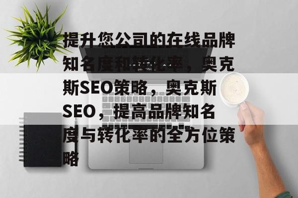 提升您公司的在线品牌知名度和转化率,奥克斯SEO策略,奥克斯SEO,提高品牌知名度与转化率的全方位策略 提升您公司的在线品牌知名度和转化率,奥克斯SEO策略,奥克斯SEO,提高品牌知名度与转化率的全方位策略