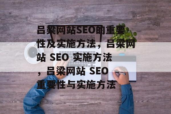 吕梁网站SEO的重要性及实施方法,吕梁网站 SEO 实施方法,吕梁网站 SEO 重要性与实施方法 吕梁网站SEO的重要性及实施方法,吕梁网站 SEO 实施方法,吕梁网站 SEO 重要性与实施方法
