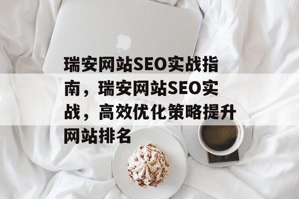 瑞安网站SEO实战指南,瑞安网站SEO实战,高效优化策略提升网站排名 瑞安网站SEO实战指南,瑞安网站SEO实战,高效优化策略提升网站排名
