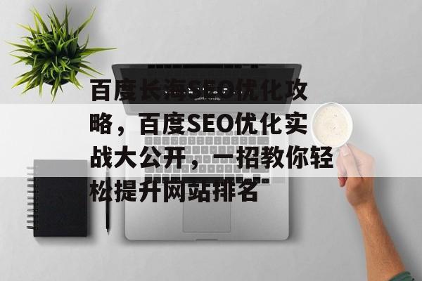 百度长海SEO优化攻略,百度SEO优化实战大公开,一招教你轻松提升网站排名 百度长海SEO优化攻略,百度SEO优化实战大公开,一招教你轻松提升网站排名