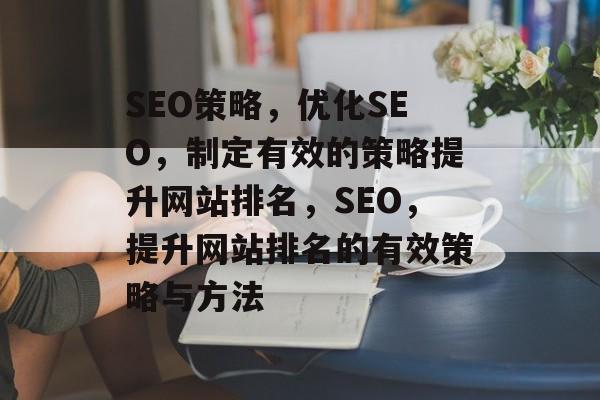 SEO策略,优化SEO,制定有效的策略提升网站排名,SEO,提升网站排名的有效策略与方法 SEO策略,优化SEO,制定有效的策略提升网站排名,SEO,提升网站排名的有效策略与方法