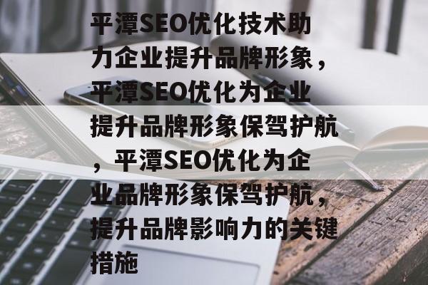 平潭SEO优化技术助力企业提升品牌形象，平潭SEO优化为企业提升品牌形象保驾护航，平潭SEO优化为企业品牌形象保驾护航，提升品牌影响力的关键措施