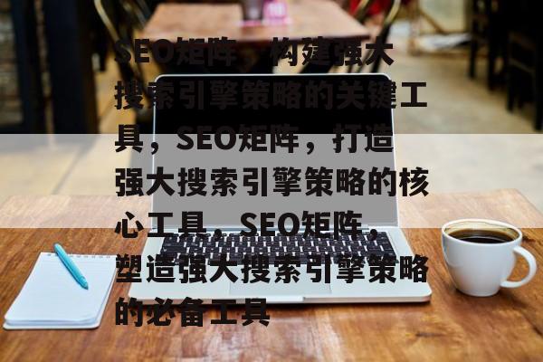 SEO矩阵，构建强大搜索引擎策略的关键工具，SEO矩阵，打造强大搜索引擎策略的核心工具，SEO矩阵，塑造强大搜索引擎策略的必备工具