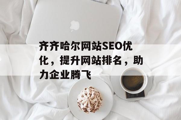 齐齐哈尔网站SEO优化，提升网站排名，助力企业腾飞