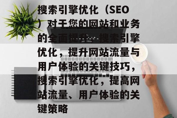 搜索引擎优化(SEO)对于您的网站和业务的全面提升,搜索引擎优化,提升网站流量与用户体验的关键技巧,搜索引擎优化,提高网站流量、用户体验的关键策略 搜索引擎优化(SEO)对于您的网站和业务的全面提升,搜索引擎优化,提升网站流量与用户体验的关键技巧,搜索引擎优化,提高网站流量、用户体验的关键策略