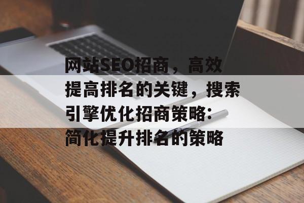 网站SEO招商,高效提高排名的关键,搜索引擎优化招商策略: 简化提升排名的策略 网站SEO招商,高效提高排名的关键,搜索引擎优化招商策略: 简化提升排名的策略