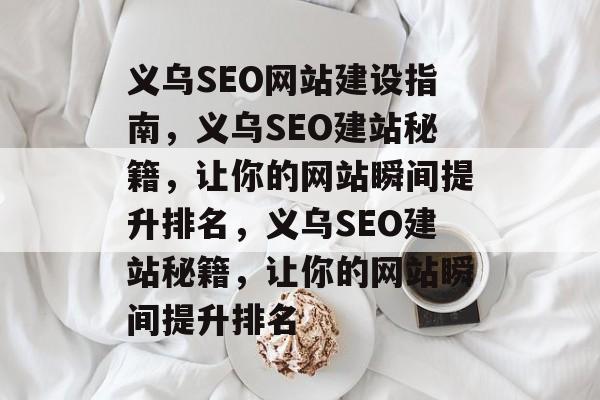 义乌SEO网站建设指南,义乌SEO建站秘籍,让你的网站瞬间提升排名,义乌SEO建站秘籍,让你的网站瞬间提升排名 义乌SEO网站建设指南,义乌SEO建站秘籍,让你的网站瞬间提升排名,义乌SEO建站秘籍,让你的网站瞬间提升排名