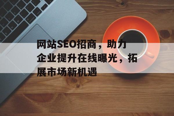 网站SEO招商,助力企业提升在线曝光,拓展市场新机遇 网站SEO招商,助力企业提升在线曝光,拓展市场新机遇