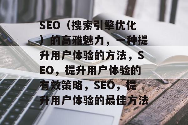 SEO(搜索引擎优化)的高雅魅力,一种提升用户体验的方法,SEO,提升用户体验的有效策略,SEO,提升用户体验的最佳方法 SEO(搜索引擎优化)的高雅魅力,一种提升用户体验的方法,SEO,提升用户体验的有效策略,SEO,提升用户体验的最佳方法