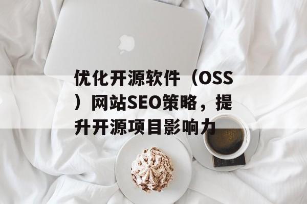 优化开源软件（OSS）网站SEO策略，提升开源项目影响力