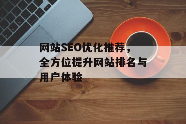 网站SEO优化推荐，全方位提升网站排名与用户体验