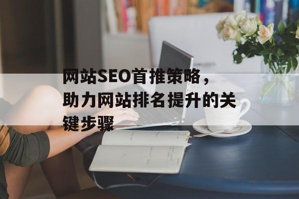 网站SEO首推策略,助力网站排名提升的关键步骤 网站SEO首推策略,助力网站排名提升的关键步骤