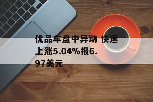 优品车盘中异动 快速上涨5.04%报6.97美元