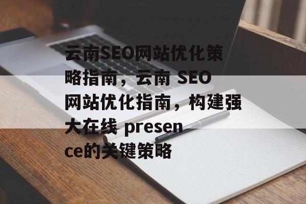 云南SEO网站优化策略指南,云南 SEO网站优化指南,构建强大在线 presence的关键策略 云南SEO网站优化策略指南,云南 SEO网站优化指南,构建强大在线 presence的关键策略