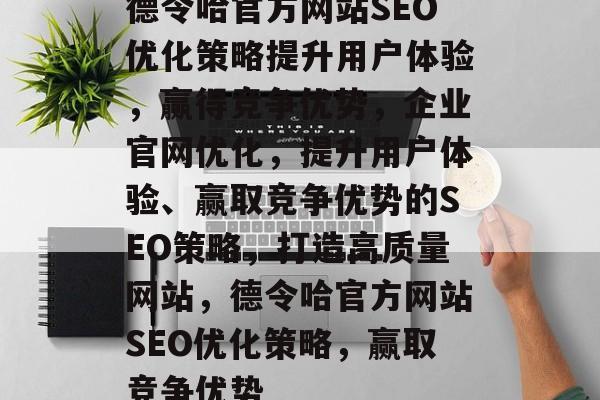 德令哈官方网站SEO优化策略提升用户体验，赢得竞争优势，企业官网优化，提升用户体验、赢取竞争优势的SEO策略，打造高质量网站，德令哈官方网站SEO优化策略，赢取竞争优势