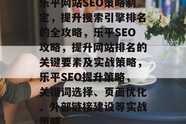 乐平网站SEO策略制定,提升搜索引擎排名的全攻略,乐平SEO攻略,提升网站排名的关键要素及实战策略,乐平SEO提升策略,关键词选择、页面优化、外部链接建设等实战策略 乐平网站SEO策略制定,提升搜索引擎排名的全攻略,乐平SEO攻略,提升网站排名的关键要素及实战策略,乐平SEO提升策略,关键词选择、页面优化、外部链接建设等实战策略