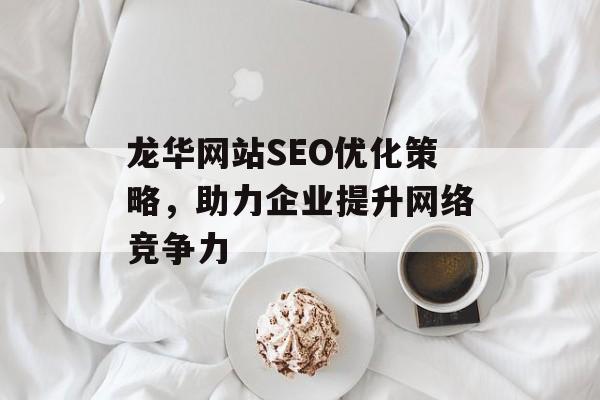 龙华网站SEO优化策略,助力企业提升网络竞争力 龙华网站SEO优化策略,助力企业提升网络竞争力