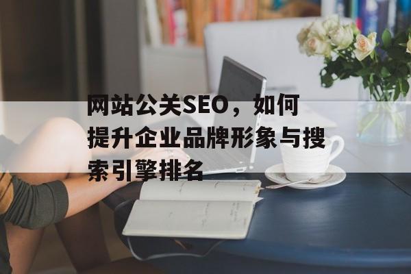 网站公关SEO,如何提升企业品牌形象与搜索引擎排名 网站公关SEO,如何提升企业品牌形象与搜索引擎排名