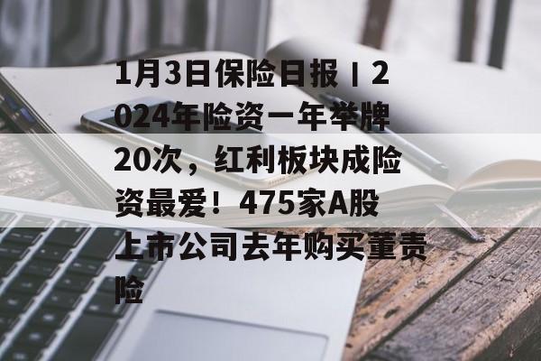 1月3日保险日报丨2024年险资一年举牌20次，红利板块成险资最爱！475家A股上市公司去年购买董责险