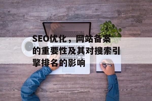 SEO优化，网站备案的重要性及其对搜索引擎排名的影响