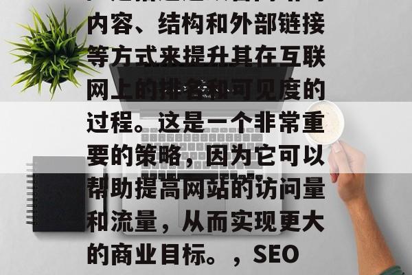 SEO(搜索引擎优化)是指通过改善网站的内容、结构和外部链接等方式来提升其在互联网上的排名和可见度的过程。这是一个非常重要的策略,因为它可以帮助提高网站的访问量和流量,从而实现更大的商业目标。,SEO,提升网站可见度的关键策略 SEO(搜索引擎优化)是指通过改善网站的内容、结构和外部链接等方式来提升其在互联网上的排名和可见度的过程。这是一个非常重要的策略,因为它可以帮助提高网站的访问量和流量,从而实现更大的商业目标。,SEO,提升网站可见度的关键策略