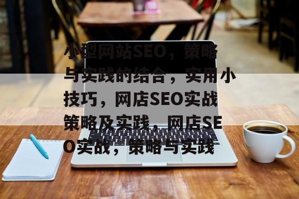 小型网站SEO,策略与实践的结合,实用小技巧,网店SEO实战策略及实践,网店SEO实战,策略与实践 小型网站SEO,策略与实践的结合,实用小技巧,网店SEO实战策略及实践,网店SEO实战,策略与实践