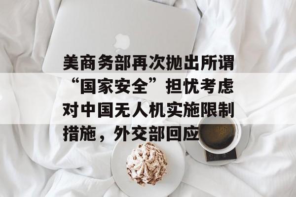 美商务部再次抛出所谓“国家安全”担忧考虑对中国无人机实施限制措施,外交部回应 美商务部再次抛出所谓“国家安全”担忧考虑对中国无人机实施限制措施,外交部回应