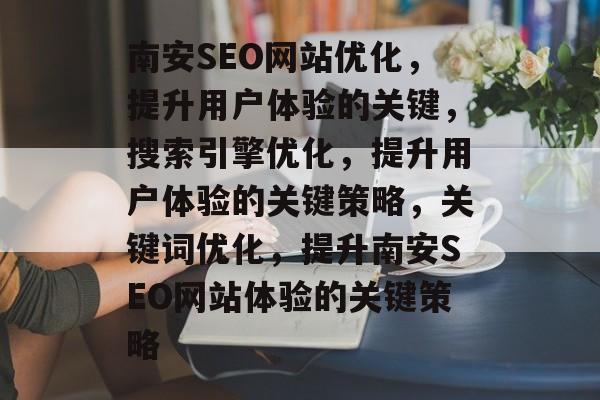 南安SEO网站优化,提升用户体验的关键,搜索引擎优化,提升用户体验的关键策略,关键词优化,提升南安SEO网站体验的关键策略 南安SEO网站优化,提升用户体验的关键,搜索引擎优化,提升用户体验的关键策略,关键词优化,提升南安SEO网站体验的关键策略