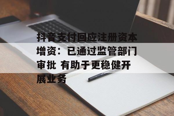 抖音支付回应注册资本增资:已通过监管部门审批 有助于更稳健开展业务 抖音支付回应注册资本增资:已通过监管部门审批 有助于更稳健开展业务