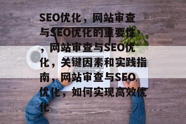 SEO优化,网站审查与SEO优化的重要性,网站审查与SEO优化,关键因素和实践指南,网站审查与SEO优化,如何实现高效优化 SEO优化,网站审查与SEO优化的重要性,网站审查与SEO优化,关键因素和实践指南,网站审查与SEO优化,如何实现高效优化