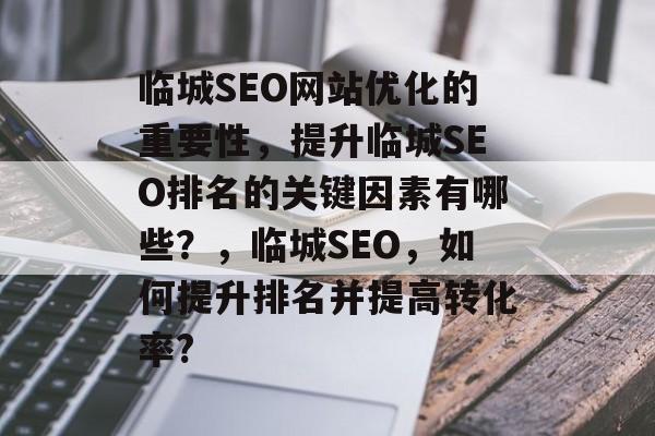 临城SEO网站优化的重要性，提升临城SEO排名的关键因素有哪些？，临城SEO，如何提升排名并提高转化率?