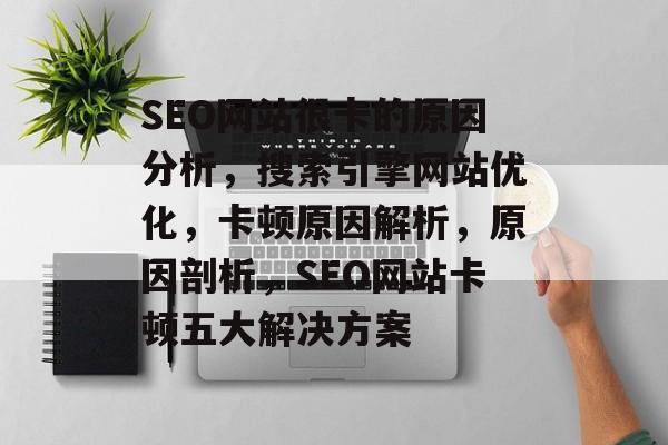 SEO网站很卡的原因分析,搜索引擎网站优化,卡顿原因解析,原因剖析,SEO网站卡顿五大解决方案 SEO网站很卡的原因分析,搜索引擎网站优化,卡顿原因解析,原因剖析,SEO网站卡顿五大解决方案