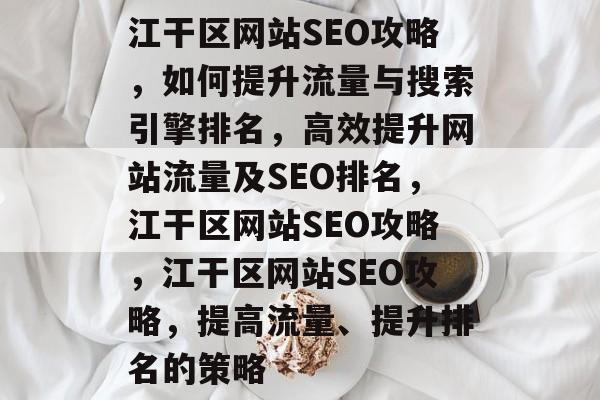 江干区网站SEO攻略,如何提升流量与搜索引擎排名,高效提升网站流量及SEO排名,江干区网站SEO攻略,江干区网站SEO攻略,提高流量、提升排名的策略 江干区网站SEO攻略,如何提升流量与搜索引擎排名,高效提升网站流量及SEO排名,江干区网站SEO攻略,江干区网站SEO攻略,提高流量、提升排名的策略