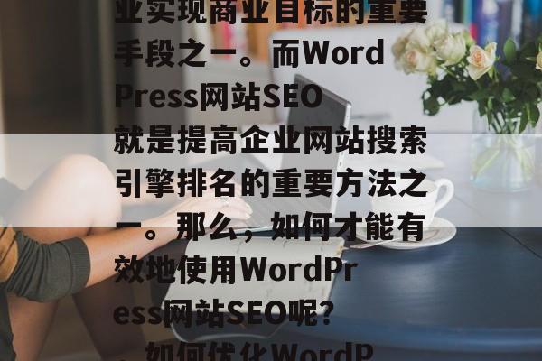 在当今的互联网时代,网络营销已经成为了企业实现商业目标的重要手段之一。而WordPress网站SEO就是提高企业网站搜索引擎排名的重要方法之一。那么,如何才能有效地使用WordPress网站SEO呢?,如何优化WordPress网站 SEO? 在当今的互联网时代,网络营销已经成为了企业实现商业目标的重要手段之一。而WordPress网站SEO就是提高企业网站搜索引擎排名的重要方法之一。那么,如何才能有效地使用WordPress网站SEO呢?,如何优化WordPress网站 SEO?