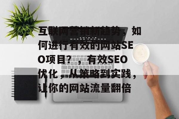 互联网营销新趋势,如何进行有效的网站SEO项目?,有效SEO优化,从策略到实践,让你的网站流量翻倍 互联网营销新趋势,如何进行有效的网站SEO项目?,有效SEO优化,从策略到实践,让你的网站流量翻倍