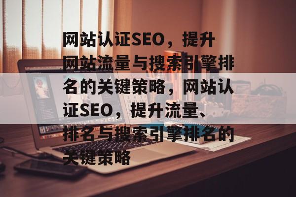 网站认证SEO,提升网站流量与搜索引擎排名的关键策略,网站认证SEO,提升流量、排名与搜索引擎排名的关键策略 网站认证SEO,提升网站流量与搜索引擎排名的关键策略,网站认证SEO,提升流量、排名与搜索引擎排名的关键策略