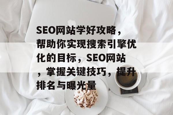 SEO网站学好攻略,帮助你实现搜索引擎优化的目标,SEO网站,掌握关键技巧,提升排名与曝光量 SEO网站学好攻略,帮助你实现搜索引擎优化的目标,SEO网站,掌握关键技巧,提升排名与曝光量