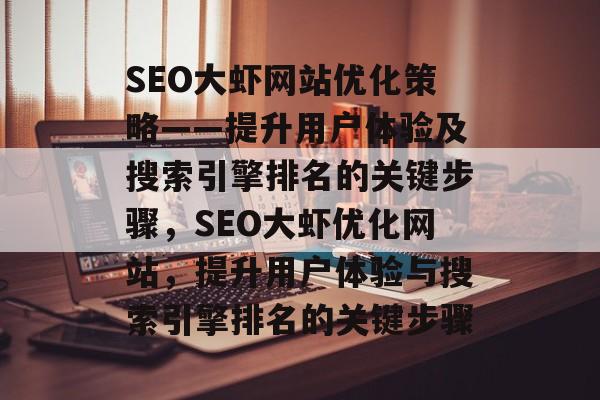 SEO大虾网站优化策略——提升用户体验及搜索引擎排名的关键步骤，SEO大虾优化网站，提升用户体验与搜索引擎排名的关键步骤