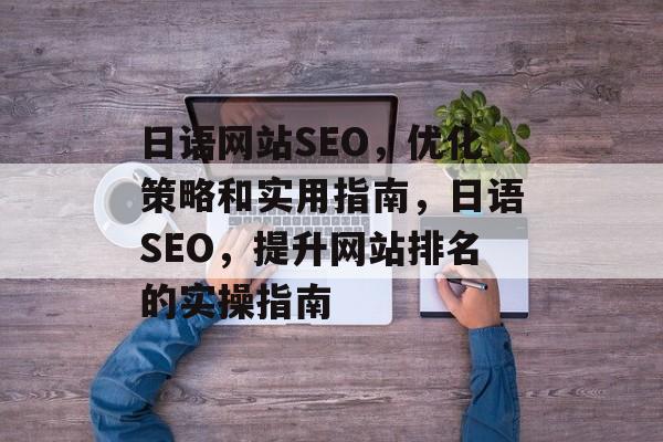 日语网站SEO,优化策略和实用指南,日语SEO,提升网站排名的实操指南 日语网站SEO,优化策略和实用指南,日语SEO,提升网站排名的实操指南