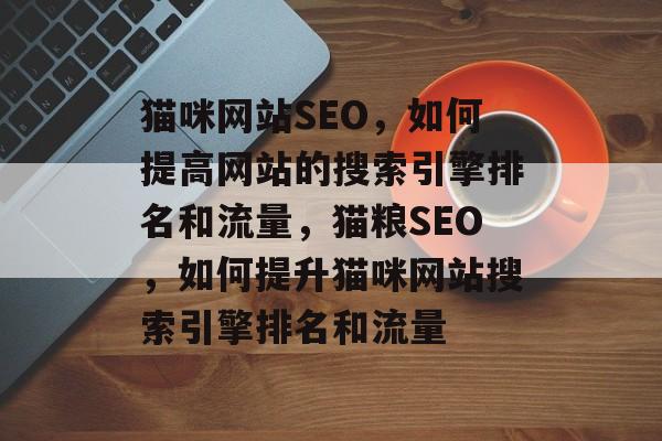 猫咪网站SEO,如何提高网站的搜索引擎排名和流量,猫粮SEO,如何提升猫咪网站搜索引擎排名和流量 猫咪网站SEO,如何提高网站的搜索引擎排名和流量,猫粮SEO,如何提升猫咪网站搜索引擎排名和流量