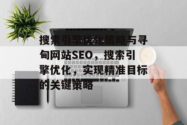 搜索引擎优化策略与寻甸网站SEO，搜索引擎优化，实现精准目标的关键策略