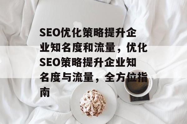 SEO优化策略提升企业知名度和流量,优化SEO策略提升企业知名度与流量,全方位指南 SEO优化策略提升企业知名度和流量,优化SEO策略提升企业知名度与流量,全方位指南