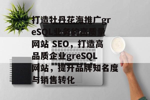 打造牡丹花海推广greSQL业务的高质量网站 SEO，打造高品质企业greSQL网站，提升品牌知名度与销售转化