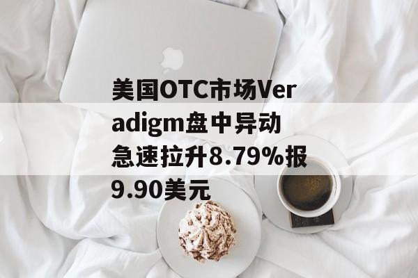 美国OTC市场Veradigm盘中异动 急速拉升8.79%报9.90美元