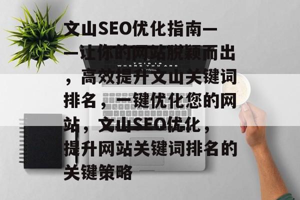 文山SEO优化指南——让你的网站脱颖而出,高效提升文山关键词排名,一键优化您的网站,文山SEO优化,提升网站关键词排名的关键策略 文山SEO优化指南——让你的网站脱颖而出,高效提升文山关键词排名,一键优化您的网站,文山SEO优化,提升网站关键词排名的关键策略